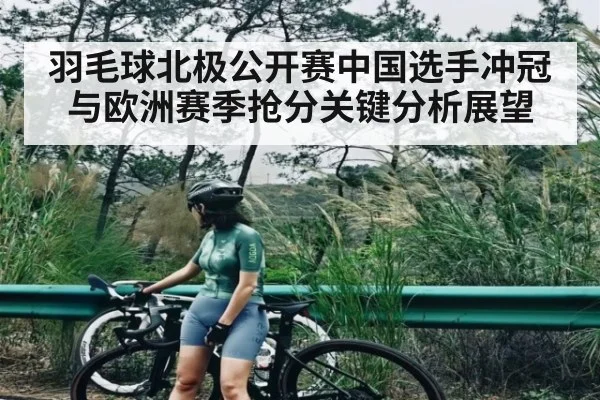 羽毛球北极公开赛中国选手冲冠与欧洲赛季抢分关键分析展望（kaiyun app）