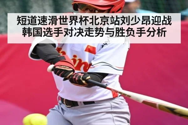 短道速滑世界杯北京站刘少昂迎战韩国选手对决走势与胜负手分析（kaiyun app）