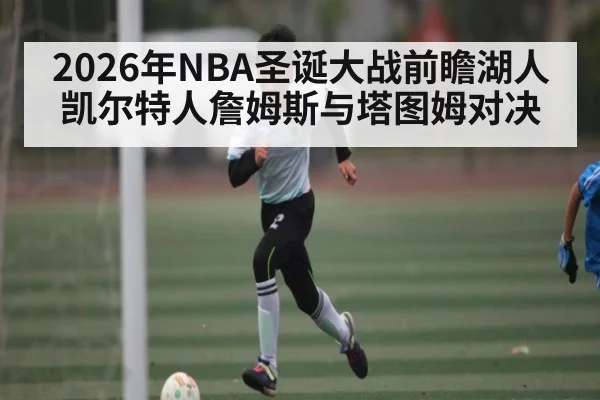 2026年NBA圣诞大战前瞻湖人凯尔特人詹姆斯与塔图姆对决（kaiyun app）