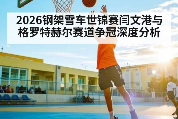 2026钢架雪车世锦赛闫文港与格罗特赫尔赛道争冠深度分析